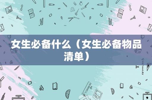 女生必备什么（女生必备物品清单）