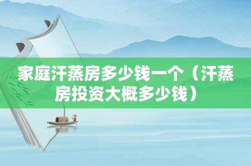 家庭汗蒸房多少钱一个（汗蒸房投资大概多少钱）