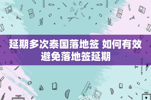 延期多次泰国落地签 如何有效避免落地签延期