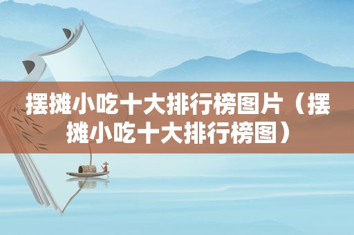 摆摊小吃十大排行榜图片（摆摊小吃十大排行榜图）