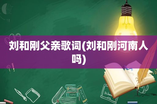刘和刚父亲歌词(刘和刚河南人吗)