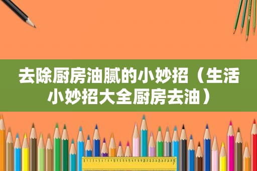 去除厨房油腻的小妙招（生活小妙招大全厨房去油）