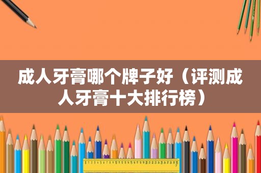 成人牙膏哪个牌子好（评测成人牙膏十大排行榜）