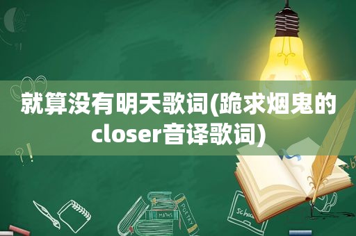 就算没有明天歌词(跪求烟鬼的closer音译歌词)