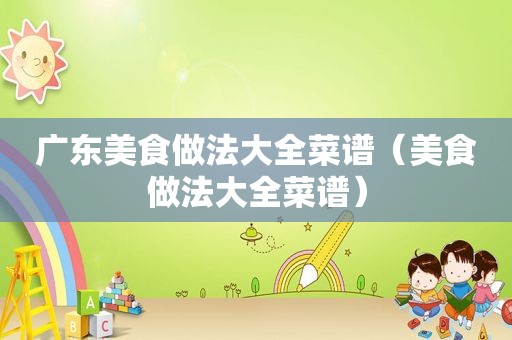 广东美食做法大全菜谱（美食做法大全菜谱）