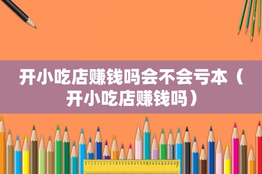 开小吃店赚钱吗会不会亏本（开小吃店赚钱吗）