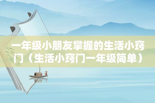 一年级小朋友掌握的生活小窍门（生活小窍门一年级简单）