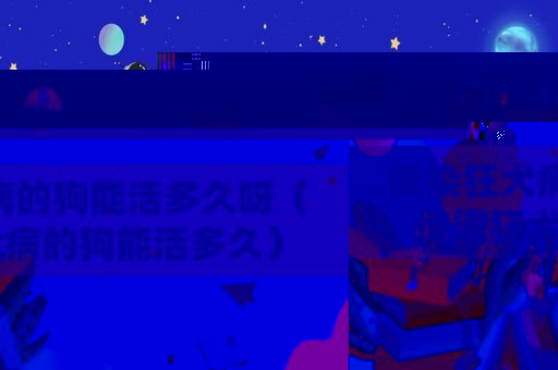 传染狂犬病的狗能活多久呀（传染狂犬病的狗能活多久）