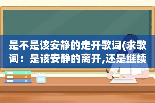 是不是该安静的走开歌词(求歌词：是该安静的离开,还是继续静静的等待这是哪首歌的啊)