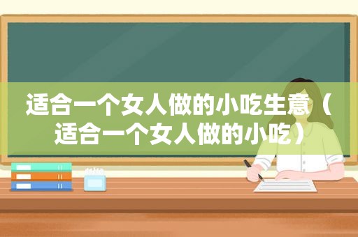 适合一个女人做的小吃生意（适合一个女人做的小吃）