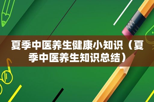 夏季中医养生健康小知识（夏季中医养生知识总结）