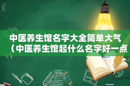 中医养生馆名字大全简单大气（中医养生馆起什么名字好一点）