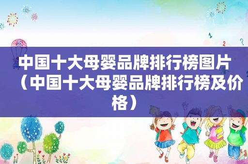 中国十大母婴品牌排行榜图片（中国十大母婴品牌排行榜及价格）