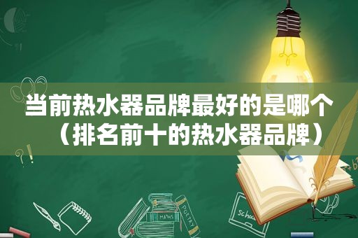 当前热水器品牌最好的是哪个（排名前十的热水器品牌）