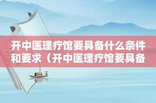 开中医理疗馆要具备什么条件和要求（开中医理疗馆要具备什么条件）