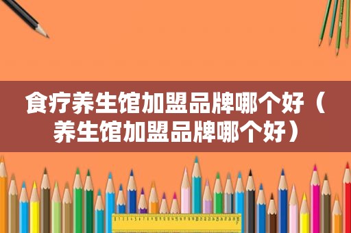 食疗养生馆加盟品牌哪个好（养生馆加盟品牌哪个好）
