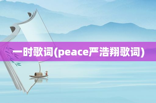一时歌词(peace严浩翔歌词)