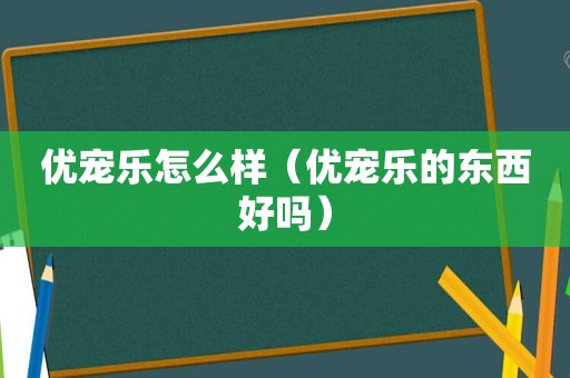 优宠乐怎么样（优宠乐的东西好吗）