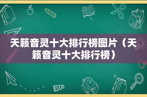 天籁音灵十大排行榜图片（天籁音灵十大排行榜）