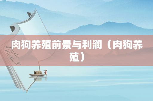 肉狗养殖前景与利润（肉狗养殖）