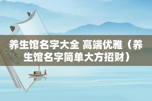 养生馆名字大全 高端优雅（养生馆名字简单大方招财）