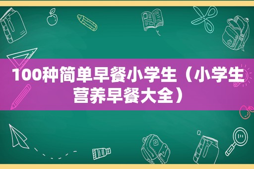 100种简单早餐小学生（小学生营养早餐大全）
