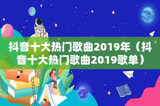 抖音十大热门歌曲2019年（抖音十大热门歌曲2019歌单）
