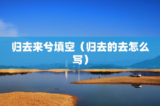 归去来兮填空（归去的去怎么写）