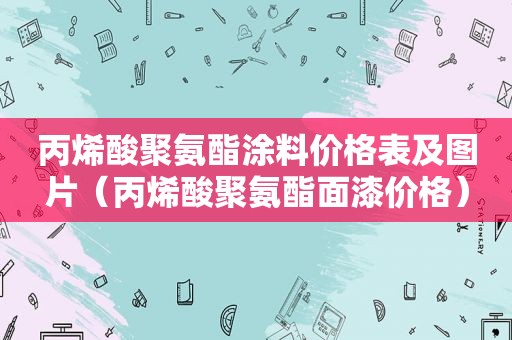 丙烯酸聚氨酯涂料价格表及图片（丙烯酸聚氨酯面漆价格）