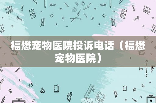 福懋宠物医院投诉电话（福懋宠物医院）