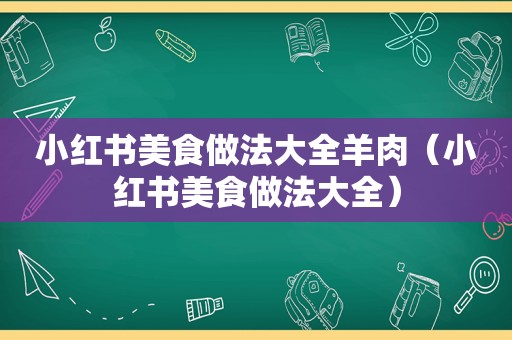 小红书美食做法大全羊肉（小红书美食做法大全）
