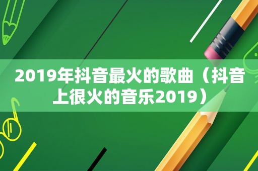 2019年抖音最火的歌曲（抖音上很火的音乐2019）