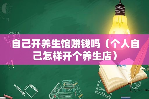 自己开养生馆赚钱吗（个人自己怎样开个养生店）