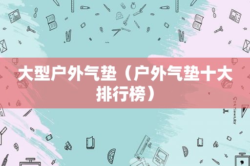 大型户外气垫（户外气垫十大排行榜）
