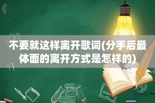 不要就这样离开歌词(分手后最体面的离开方式是怎样的)