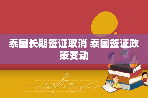 泰国长期签证取消 泰国签证政策变动