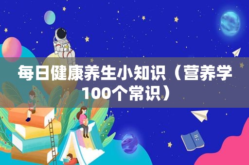 每日健康养生小知识（营养学100个常识）