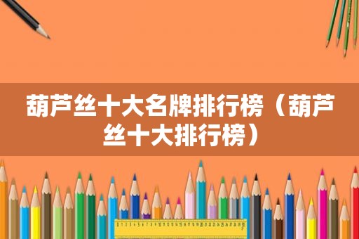葫芦丝十大名牌排行榜（葫芦丝十大排行榜）
