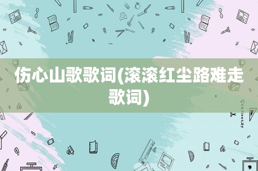 伤心山歌歌词(滚滚红尘路难走歌词)
