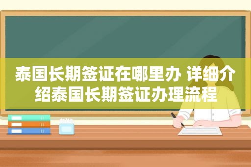 泰国长期签证在哪里办 详细介绍泰国长期签证办理流程