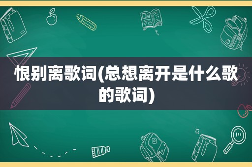 恨别离歌词(总想离开是什么歌的歌词)