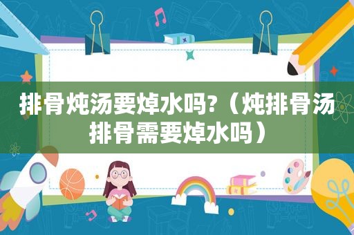 排骨炖汤要焯水吗?（炖排骨汤排骨需要焯水吗）
