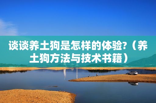 谈谈养土狗是怎样的体验?（养土狗方法与技术书籍）