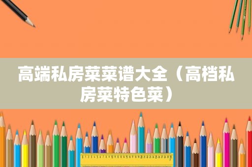 高端私房菜菜谱大全（高档私房菜特色菜）
