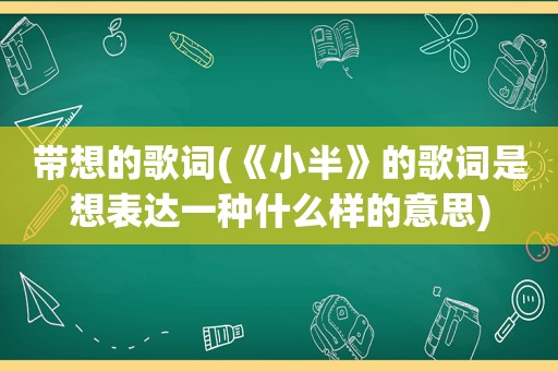 带想的歌词(《小半》的歌词是想表达一种什么样的意思)