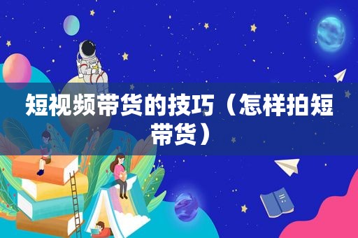 短视频带货的技巧（怎样拍短带货）