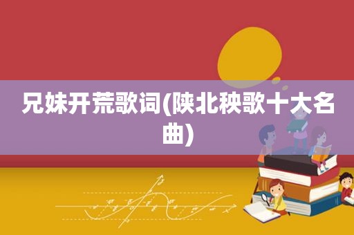 兄妹开荒歌词(陕北秧歌十大名曲)