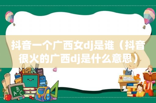 抖音一个广西女dj是谁（抖音很火的广西dj是什么意思）