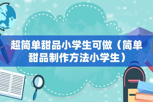 超简单甜品小学生可做（简单甜品制作方法小学生）