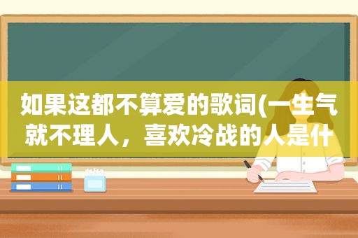 如果这都不算爱的歌词(一生气就不理人，喜欢冷战的人是什么心理)